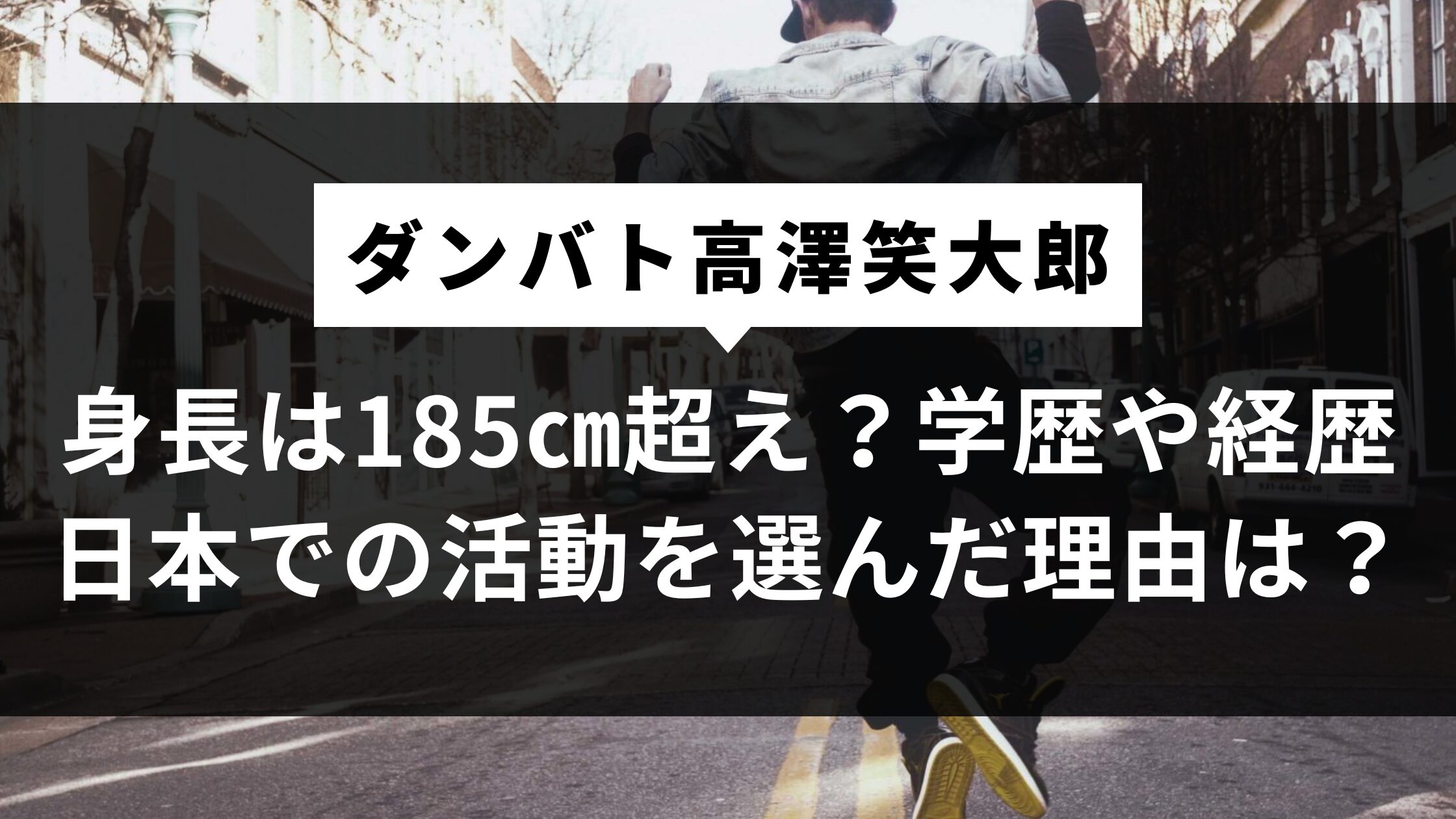 【ダンバト高澤笑大郎】身長は185㎝超え？学歴や経歴、日本での活動を選んだ理由は？