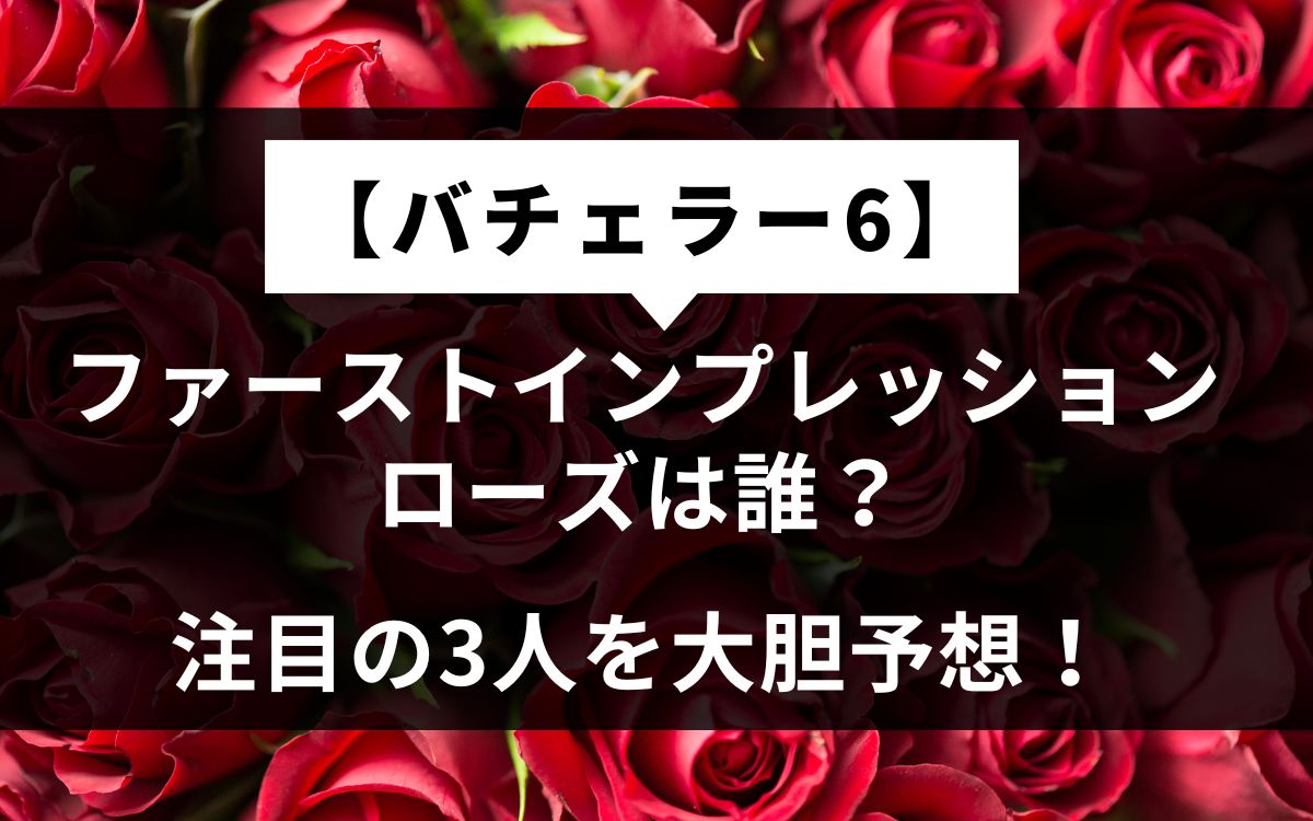 【バチェラー6】ファーストインプレッションローズは誰？3人を大胆予想！