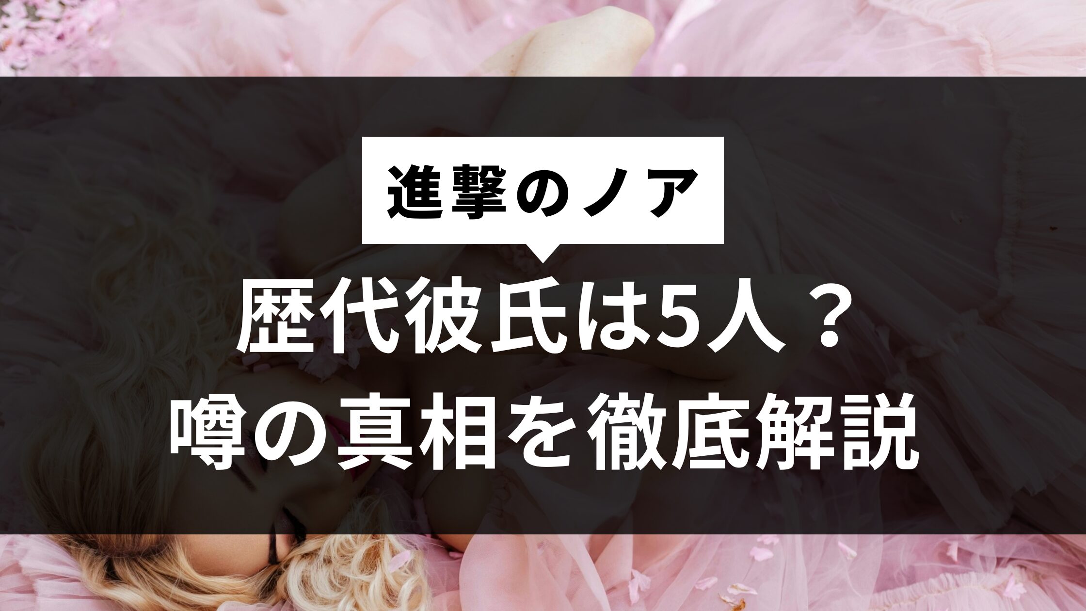 進撃のノアの歴代彼氏は5人？噂の真相を徹底検証！