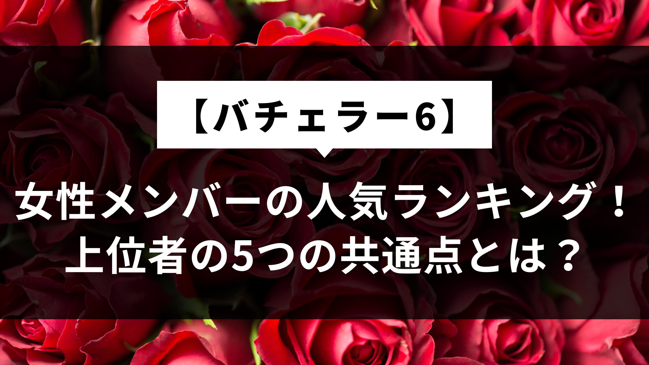 【バチェラー6女性】人気ランキング一覧！上位メンバーの5つの共通点とは？