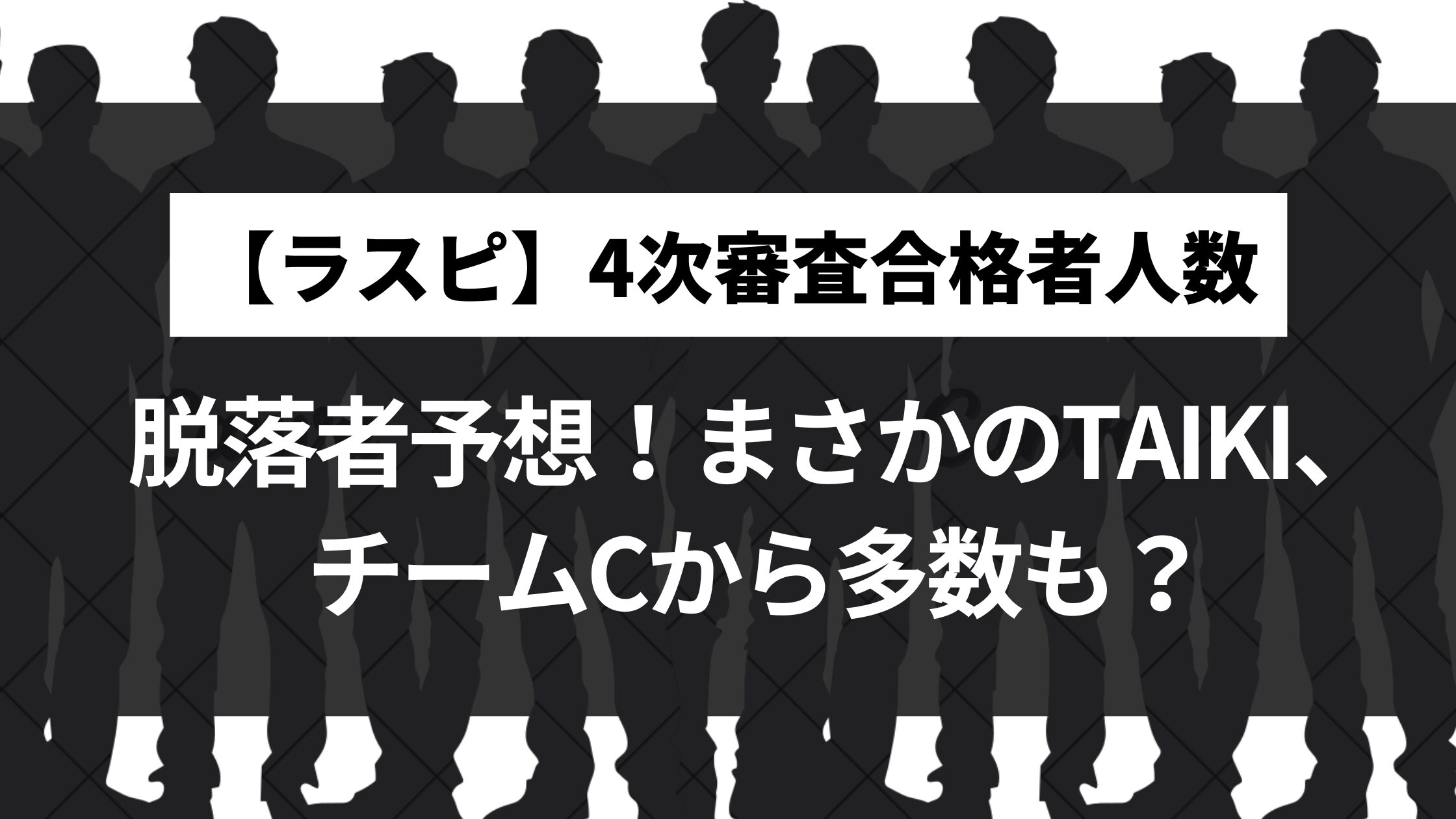 【ラスピ】4次審査合格者人数・脱落者予想！まさかのTAIKI、チームCから多数も？
